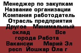 Менеджер по закупкам › Название организации ­ Компания-работодатель › Отрасль предприятия ­ Другое › Минимальный оклад ­ 30 000 - Все города Работа » Вакансии   . Марий Эл респ.,Йошкар-Ола г.